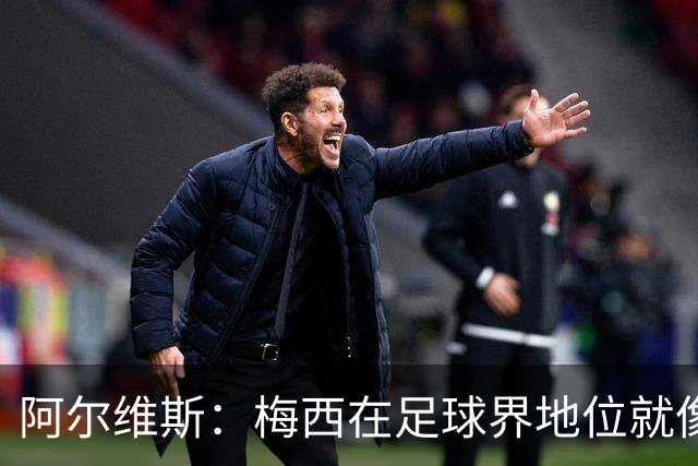 阿尔维斯：梅西在足球界地位就像耶稣，把球传给他欣赏表演就行了